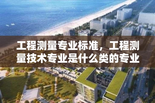 工程测量专业标准，工程测量技术专业是什么类的专业