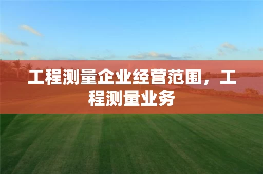工程测量企业经营范围，工程测量业务