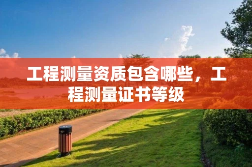 工程测量资质包含哪些，工程测量证书等级