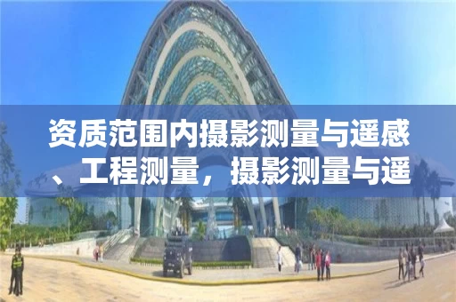 资质范围内摄影测量与遥感、工程测量，摄影测量与遥感甲级资质