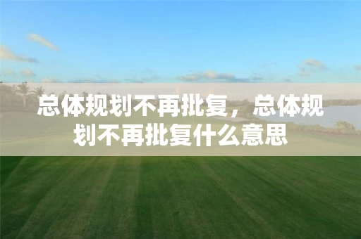 总体规划不再批复，总体规划不再批复什么意思