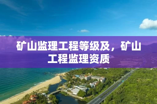 矿山监理工程等级及，矿山工程监理资质
