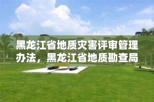 黑龙江省地质灾害评审管理办法，黑龙江省地质勘查局