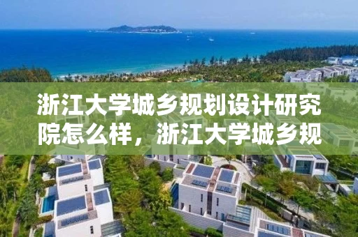 浙江大学城乡规划设计研究院怎么样，浙江大学城乡规划设计研究院怎么样呀