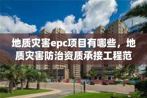 地质灾害epc项目有哪些,地质灾害防治资质承接工程范围 地质灾害epc项目有哪些,地质灾害防治资质承接工程范围