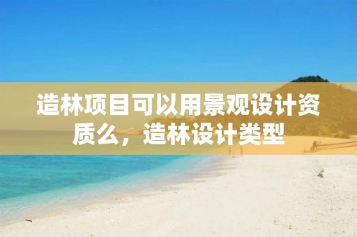 造林项目可以用景观设计资质么，造林设计类型