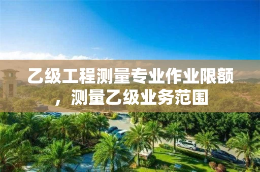 乙级工程测量专业作业限额，测量乙级业务范围