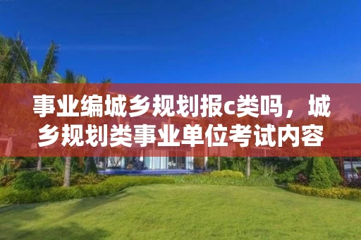 事业编城乡规划报c类吗，城乡规划类事业单位考试内容