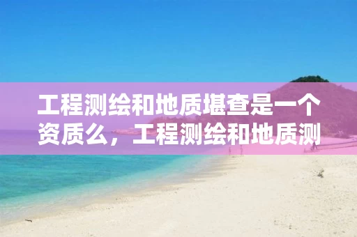 工程测绘和地质堪查是一个资质么，工程测绘和地质测绘