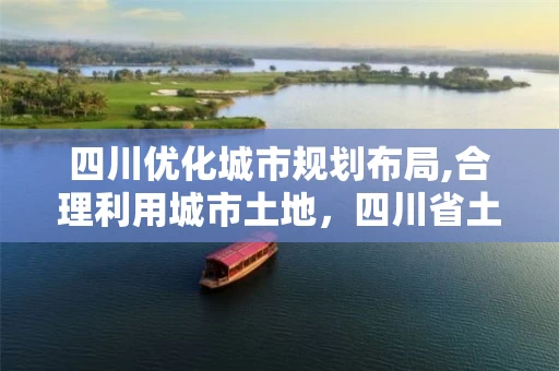 四川优化城市规划布局,合理利用城市土地，四川省土地利用总体规划调整完善