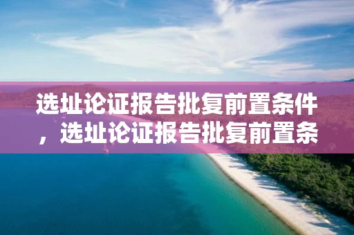 选址论证报告批复前置条件，选址论证报告批复前置条件怎么写