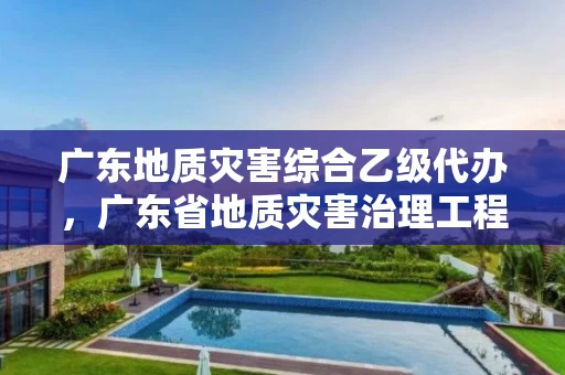 广东地质灾害综合乙级代办，广东省地质灾害治理工程项目管理办法