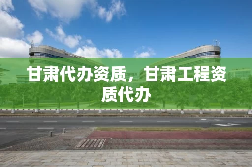 甘肃代办资质，甘肃工程资质代办