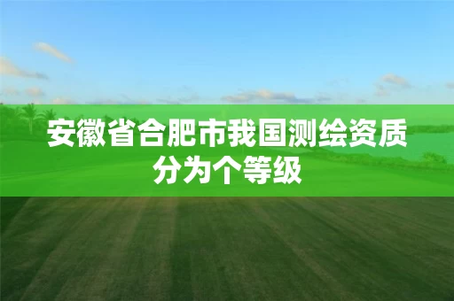 安徽省合肥市我国测绘资质分为个等级