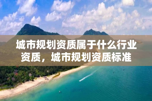 城市规划资质属于什么行业资质，城市规划资质标准