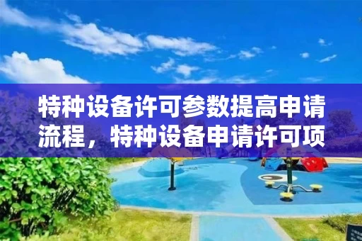 特种设备许可参数提高申请流程，特种设备申请许可项目表