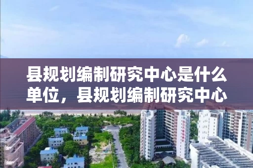 县规划编制研究中心是什么单位,县规划编制研究中心是什么单位性质 县规划编制研究中心是什么单位,县规划编制研究中心是什么单位性质