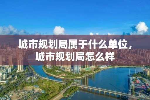 城市规划局属于什么单位,城市规划局怎么样 城市规划局属于什么单位,城市规划局怎么样