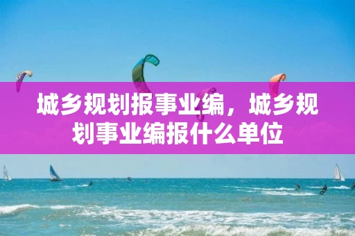 城乡规划报事业编，城乡规划事业编报什么单位