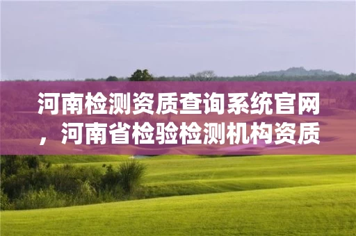 河南检测资质查询系统官网，河南省检验检测机构资质认定