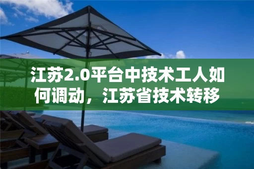 江苏2.0平台中技术工人如何调动,江苏省技术转移 江苏2.0平台中技术工人如何调动,江苏省技术转移