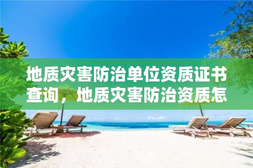 地质灾害防治单位资质证书查询，地质灾害防治资质怎么办理?