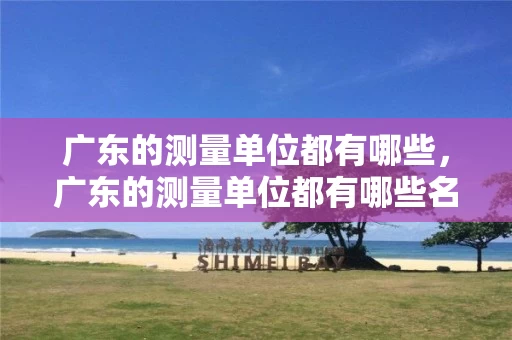 广东的测量单位都有哪些，广东的测量单位都有哪些名称