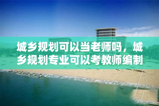 城乡规划可以当老师吗，城乡规划专业可以考教师编制吗