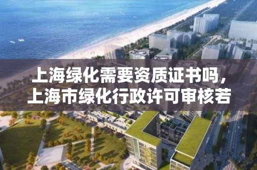上海绿化需要资质证书吗，上海市绿化行政许可审核若干规定