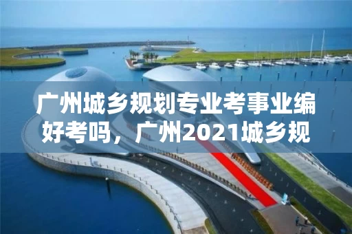 广州城乡规划专业考事业编好考吗，广州2021城乡规划本科线招聘