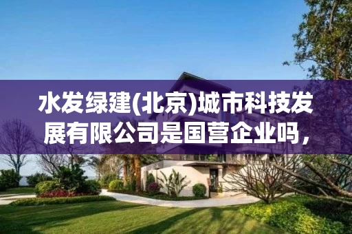水发绿建(北京)城市科技发展有限公司是国营企业吗，绿发水务