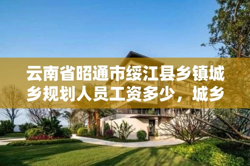 云南省昭通市绥江县乡镇城乡规划人员工资多少，城乡规划工资一般多少