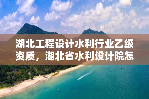 湖北工程设计水利行业乙级资质，湖北省水利设计院怎么样