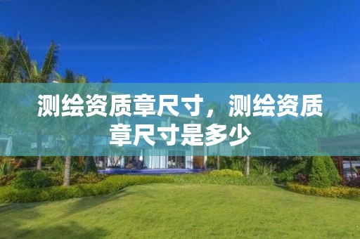 测绘资质章尺寸,测绘资质章尺寸是多少 测绘资质章尺寸,测绘资质章尺寸是多少