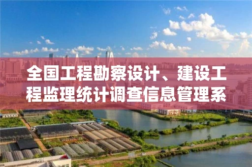全国工程勘察设计、建设工程监理统计调查信息管理系统，工程勘察设计统计调查制度