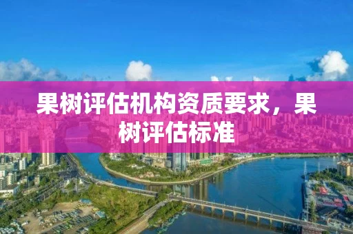 果树评估机构资质要求，果树评估标准