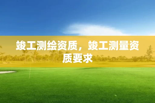 竣工测绘资质,竣工测量资质要求 竣工测绘资质,竣工测量资质要求