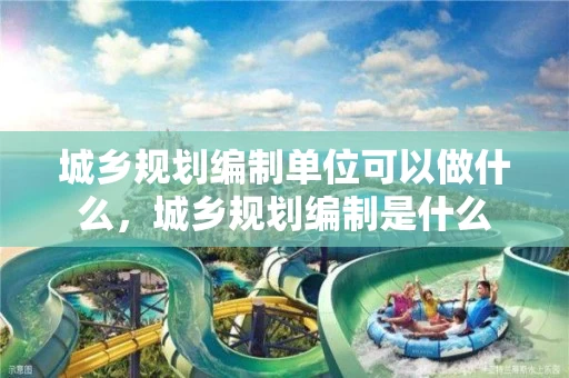 城乡规划编制单位可以做什么，城乡规划编制是什么