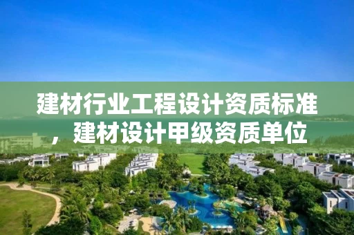 建材行业工程设计资质标准，建材设计甲级资质单位