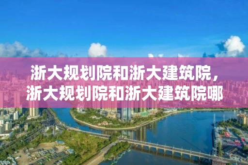 浙大规划院和浙大建筑院，浙大规划院和浙大建筑院哪个好