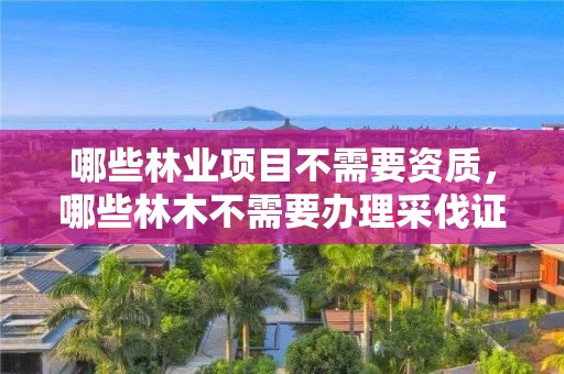 哪些林业项目不需要资质，哪些林木不需要办理采伐证