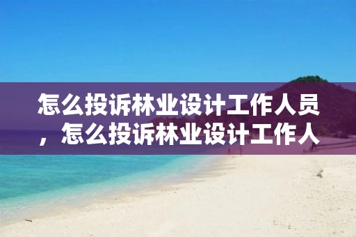 怎么投诉林业设计工作人员，怎么投诉林业设计工作人员态度不好