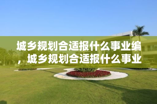 城乡规划合适报什么事业编，城乡规划合适报什么事业编好考