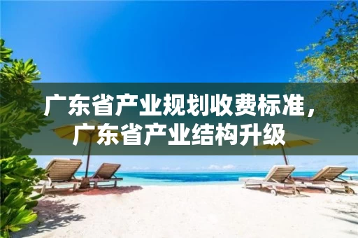 广东省产业规划收费标准，广东省产业结构升级