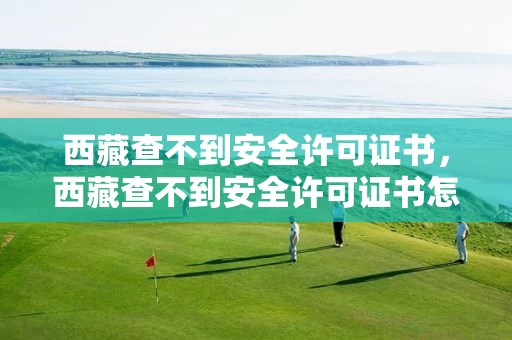 西藏查不到安全许可证书，西藏查不到安全许可证书怎么回事