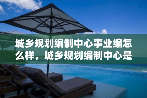 城乡规划编制中心事业编怎么样，城乡规划编制中心是什么