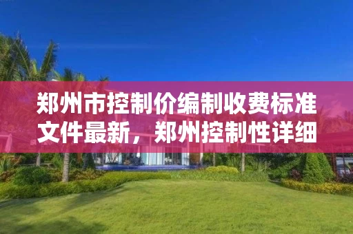 郑州市控制价编制收费标准文件最新，郑州控制性详细规划图官网