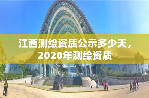 江西测绘资质公示多少天,2020年测绘资质 江西测绘资质公示多少天,2020年测绘资质