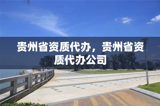 贵州省资质代办，贵州省资质代办公司