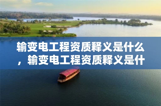 输变电工程资质释义是什么，输变电工程资质释义是什么意思